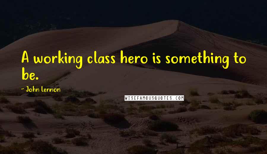 John Lennon Quotes: A working class hero is something to be.