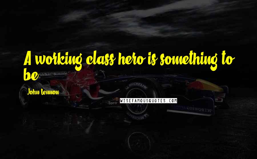 John Lennon Quotes: A working class hero is something to be.