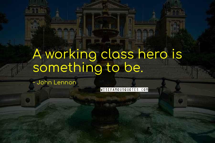 John Lennon Quotes: A working class hero is something to be.