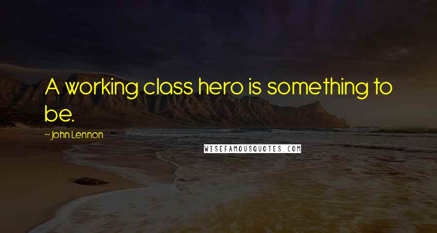 John Lennon Quotes: A working class hero is something to be.