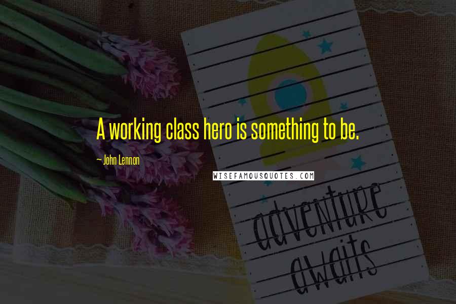 John Lennon Quotes: A working class hero is something to be.