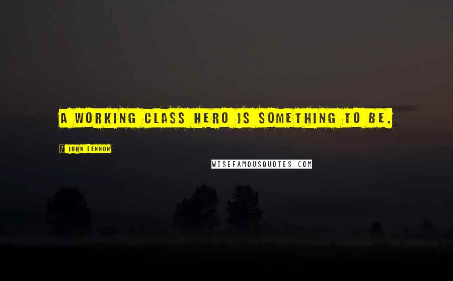 John Lennon Quotes: A working class hero is something to be.