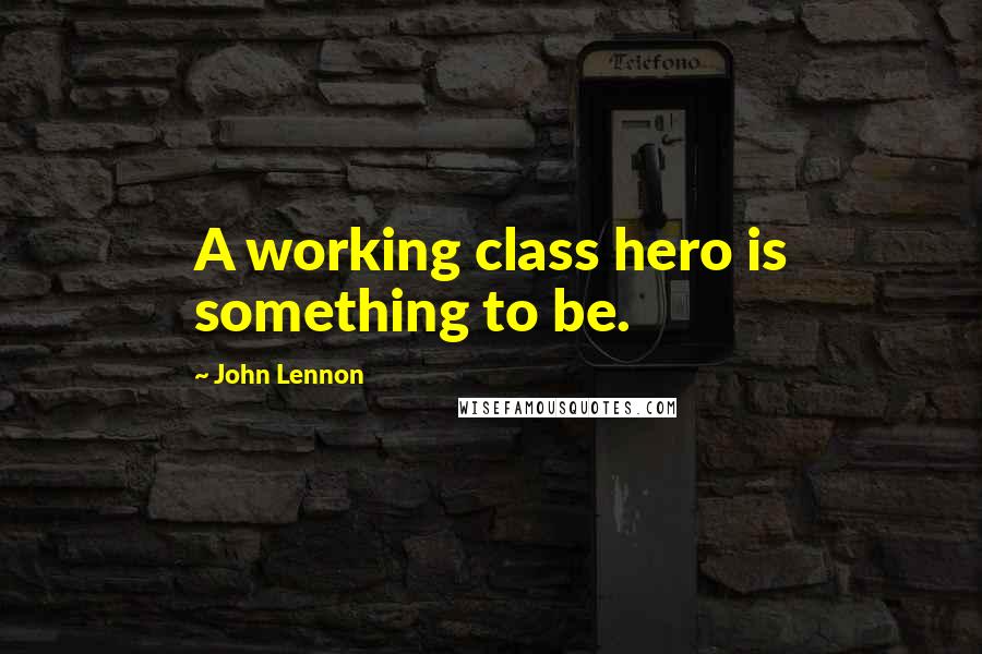 John Lennon Quotes: A working class hero is something to be.