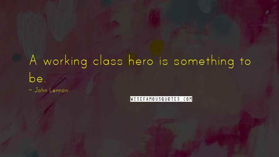 John Lennon Quotes: A working class hero is something to be.