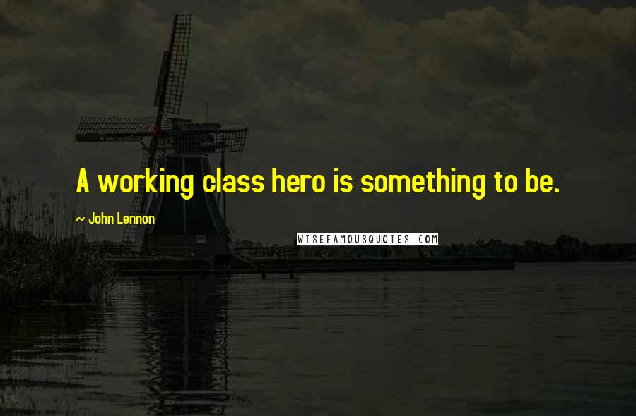 John Lennon Quotes: A working class hero is something to be.