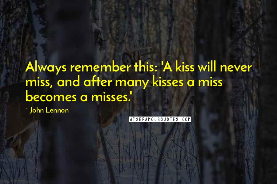 John Lennon Quotes: Always remember this: 'A kiss will never miss, and after many kisses a miss becomes a misses.'