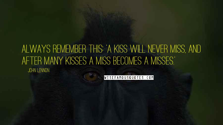 John Lennon Quotes: Always remember this: 'A kiss will never miss, and after many kisses a miss becomes a misses.'