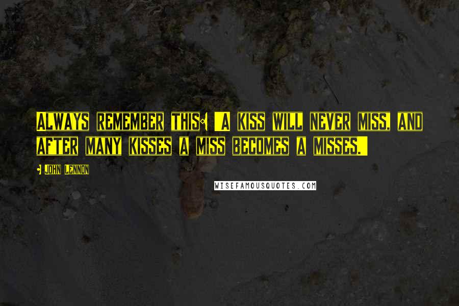 John Lennon Quotes: Always remember this: 'A kiss will never miss, and after many kisses a miss becomes a misses.'