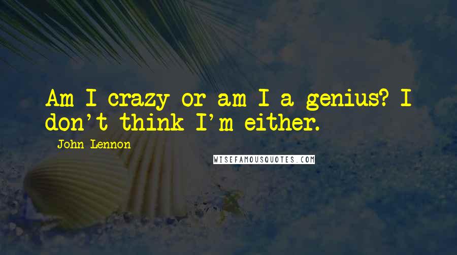 John Lennon Quotes: Am I crazy or am I a genius? I don't think I'm either.