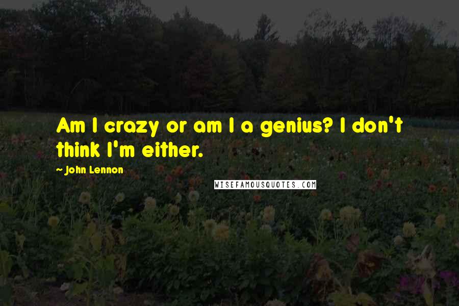 John Lennon Quotes: Am I crazy or am I a genius? I don't think I'm either.