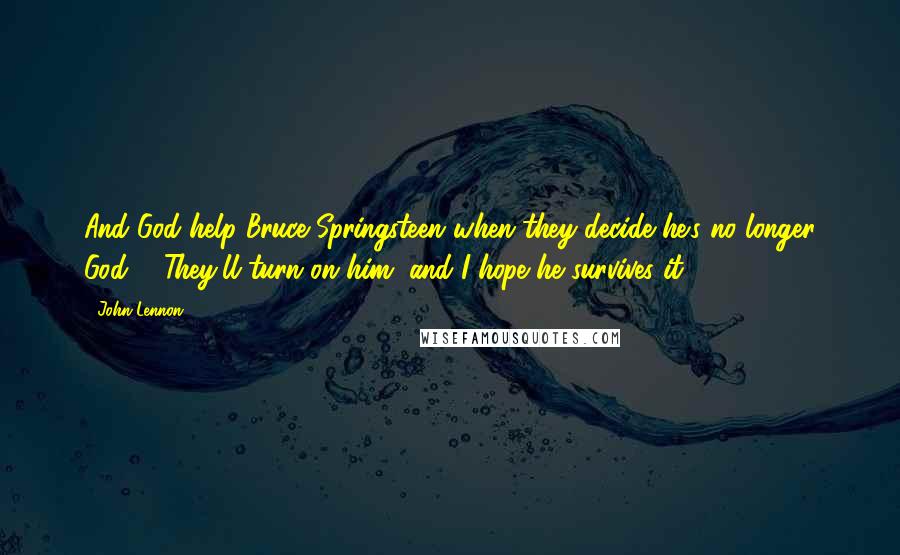 John Lennon Quotes: And God help Bruce Springsteen when they decide he's no longer God ... They'll turn on him, and I hope he survives it.