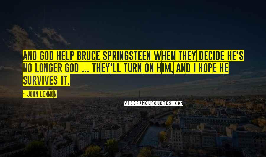 John Lennon Quotes: And God help Bruce Springsteen when they decide he's no longer God ... They'll turn on him, and I hope he survives it.