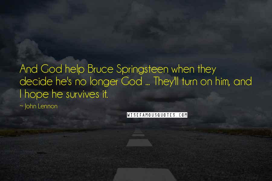 John Lennon Quotes: And God help Bruce Springsteen when they decide he's no longer God ... They'll turn on him, and I hope he survives it.