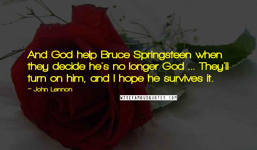 John Lennon Quotes: And God help Bruce Springsteen when they decide he's no longer God ... They'll turn on him, and I hope he survives it.