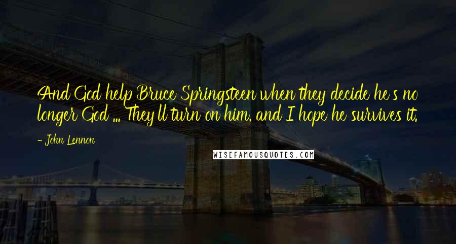 John Lennon Quotes: And God help Bruce Springsteen when they decide he's no longer God ... They'll turn on him, and I hope he survives it.