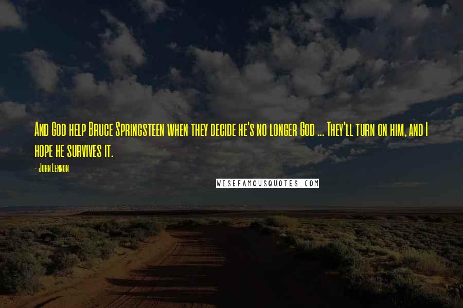 John Lennon Quotes: And God help Bruce Springsteen when they decide he's no longer God ... They'll turn on him, and I hope he survives it.