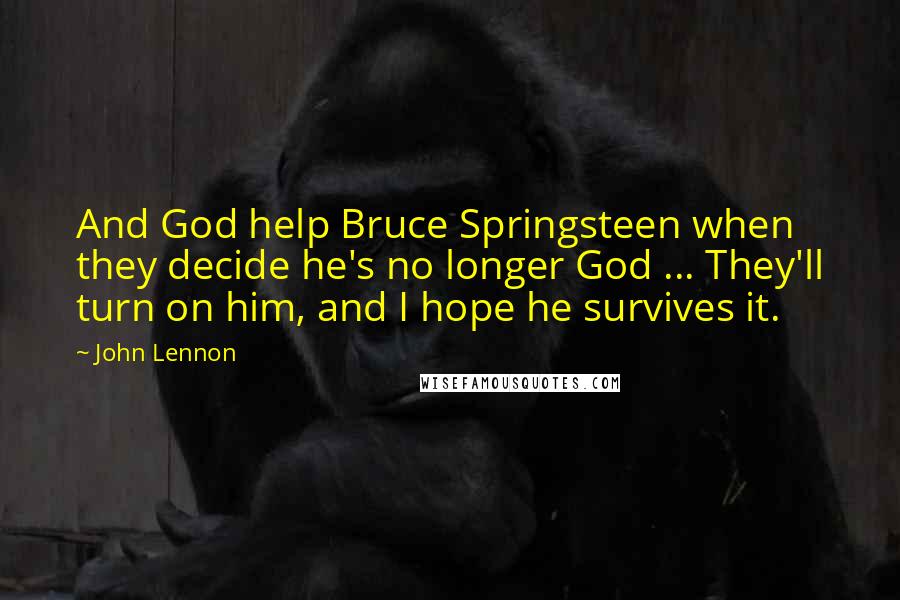 John Lennon Quotes: And God help Bruce Springsteen when they decide he's no longer God ... They'll turn on him, and I hope he survives it.