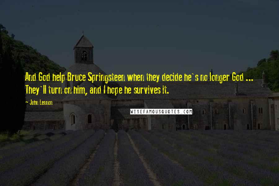 John Lennon Quotes: And God help Bruce Springsteen when they decide he's no longer God ... They'll turn on him, and I hope he survives it.