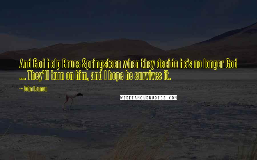 John Lennon Quotes: And God help Bruce Springsteen when they decide he's no longer God ... They'll turn on him, and I hope he survives it.