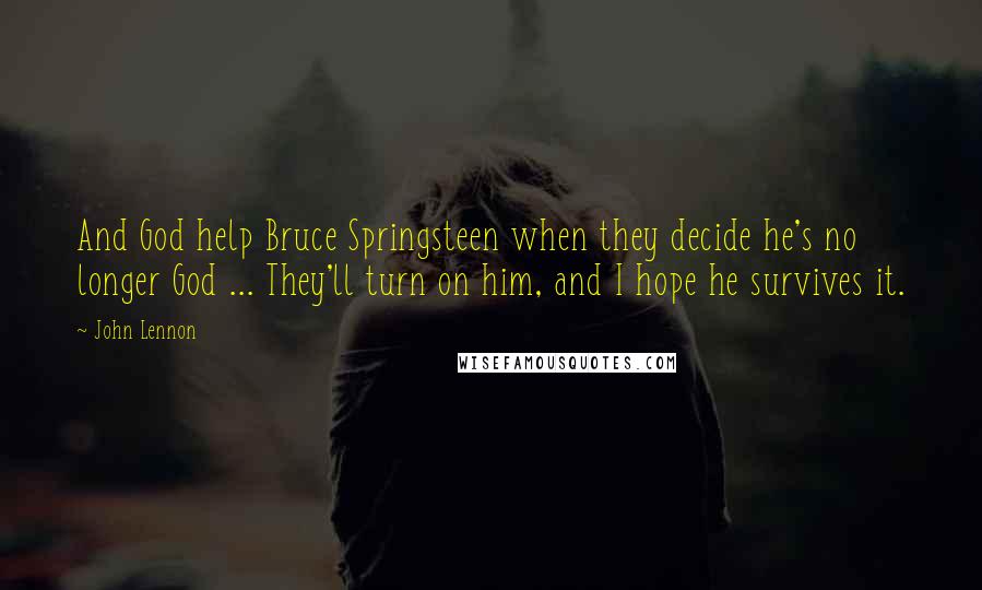 John Lennon Quotes: And God help Bruce Springsteen when they decide he's no longer God ... They'll turn on him, and I hope he survives it.