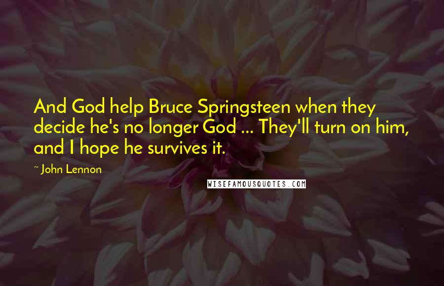 John Lennon Quotes: And God help Bruce Springsteen when they decide he's no longer God ... They'll turn on him, and I hope he survives it.