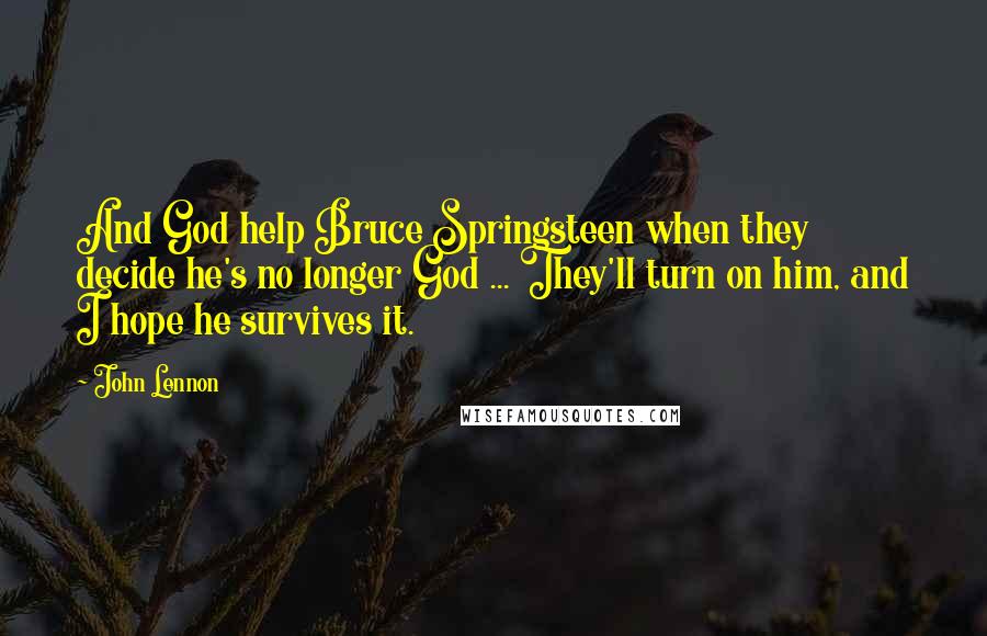 John Lennon Quotes: And God help Bruce Springsteen when they decide he's no longer God ... They'll turn on him, and I hope he survives it.