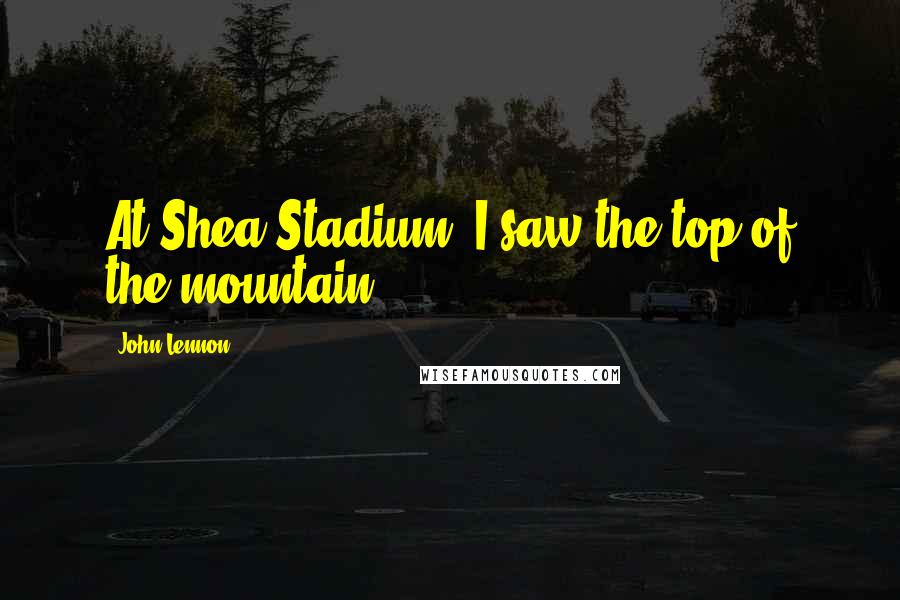 John Lennon Quotes: At Shea Stadium, I saw the top of the mountain.