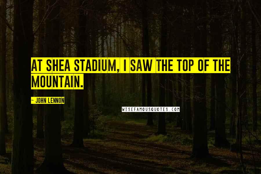 John Lennon Quotes: At Shea Stadium, I saw the top of the mountain.