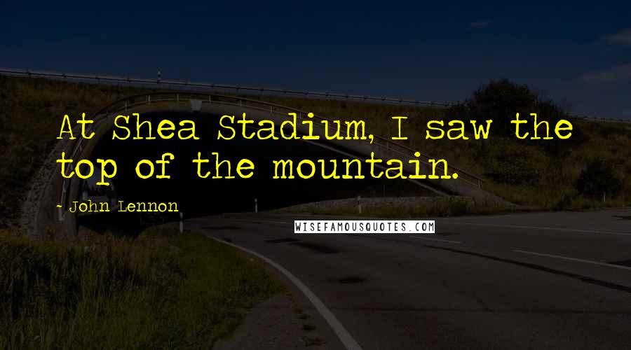 John Lennon Quotes: At Shea Stadium, I saw the top of the mountain.