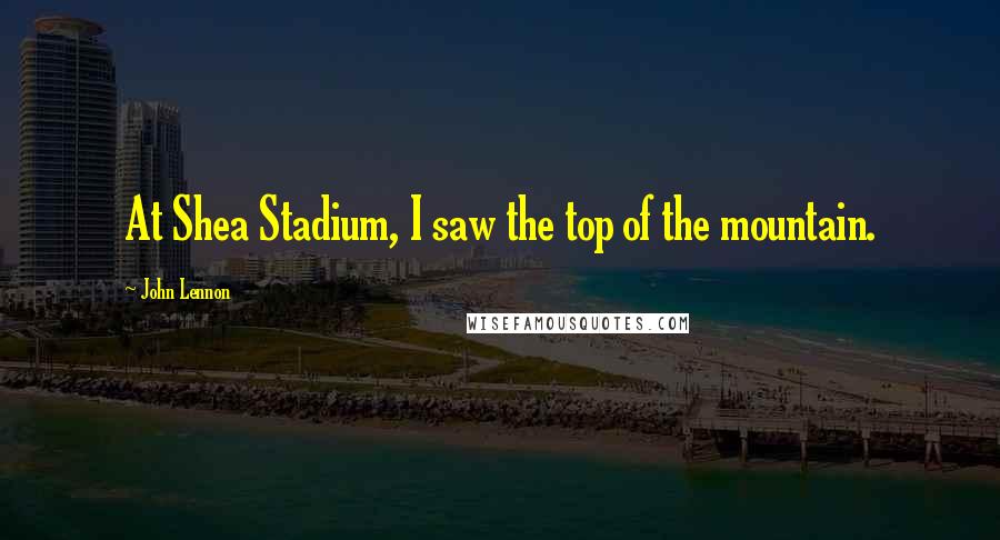 John Lennon Quotes: At Shea Stadium, I saw the top of the mountain.