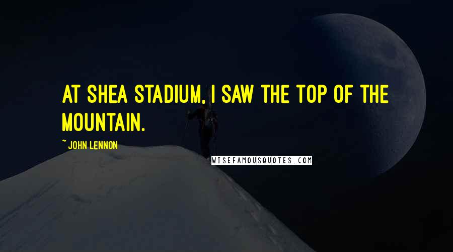 John Lennon Quotes: At Shea Stadium, I saw the top of the mountain.