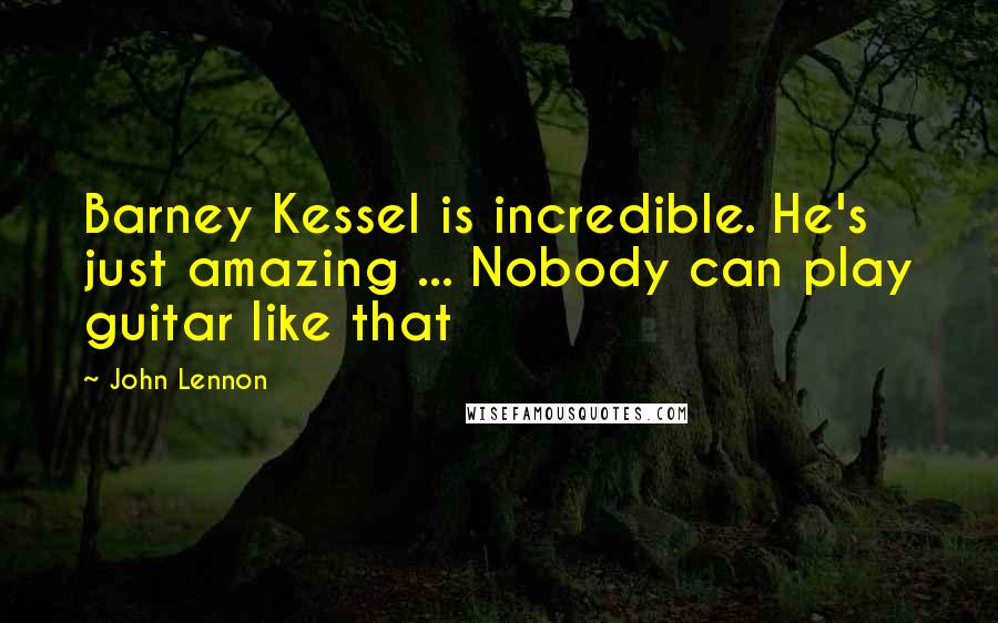 John Lennon Quotes: Barney Kessel is incredible. He's just amazing ... Nobody can play guitar like that