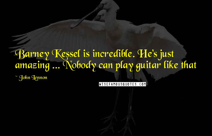 John Lennon Quotes: Barney Kessel is incredible. He's just amazing ... Nobody can play guitar like that