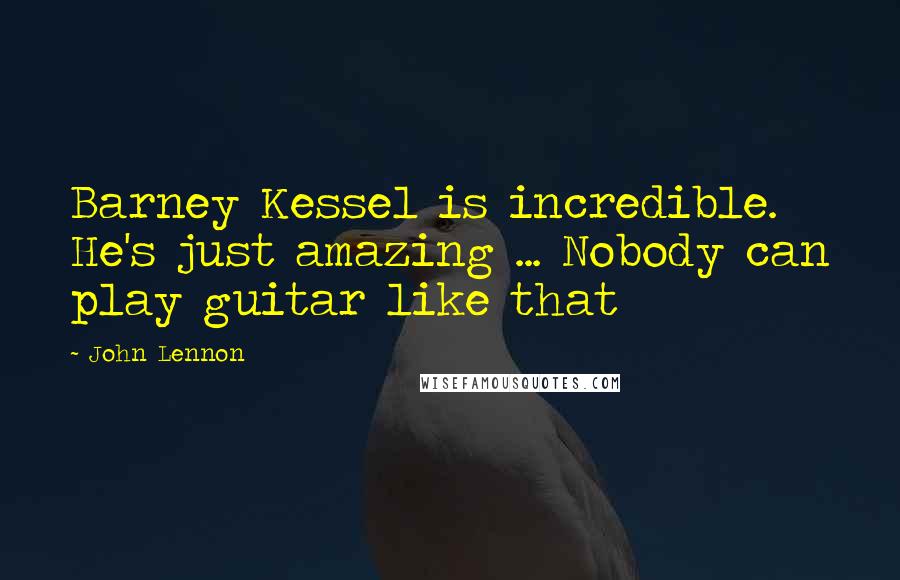 John Lennon Quotes: Barney Kessel is incredible. He's just amazing ... Nobody can play guitar like that