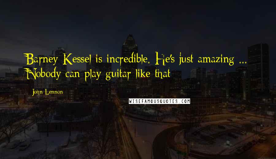 John Lennon Quotes: Barney Kessel is incredible. He's just amazing ... Nobody can play guitar like that