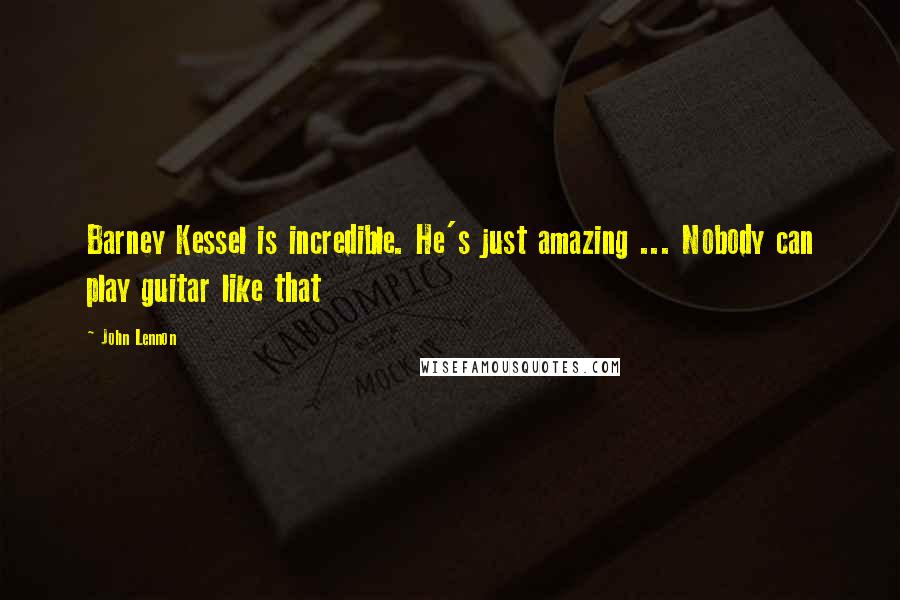 John Lennon Quotes: Barney Kessel is incredible. He's just amazing ... Nobody can play guitar like that