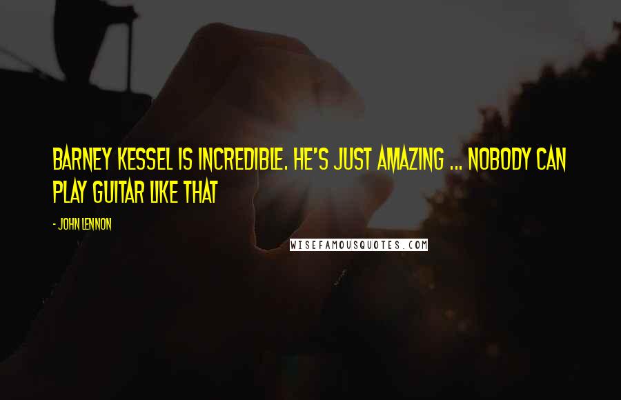 John Lennon Quotes: Barney Kessel is incredible. He's just amazing ... Nobody can play guitar like that