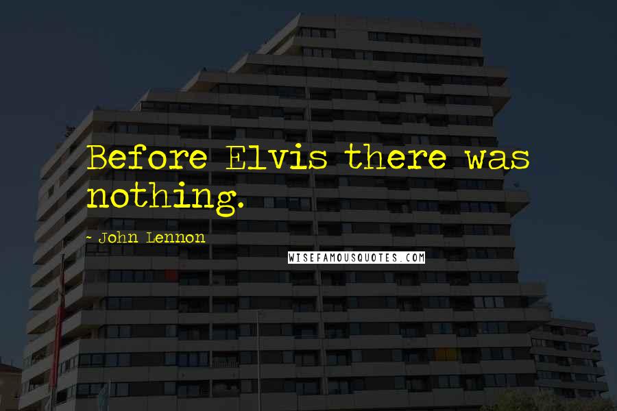 John Lennon Quotes: Before Elvis there was nothing.