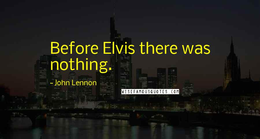 John Lennon Quotes: Before Elvis there was nothing.