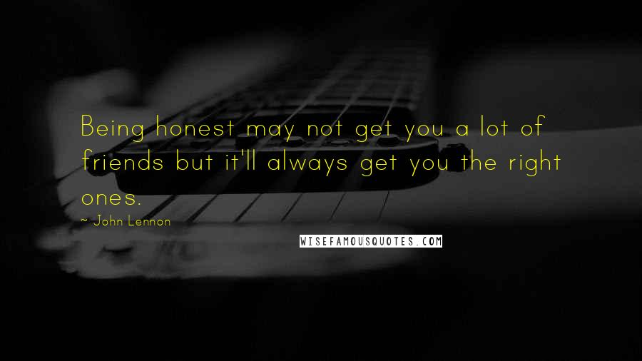 John Lennon Quotes: Being honest may not get you a lot of friends but it'll always get you the right ones.