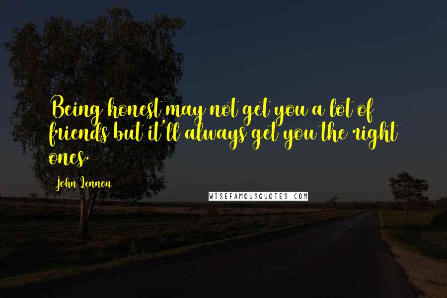 John Lennon Quotes: Being honest may not get you a lot of friends but it'll always get you the right ones.