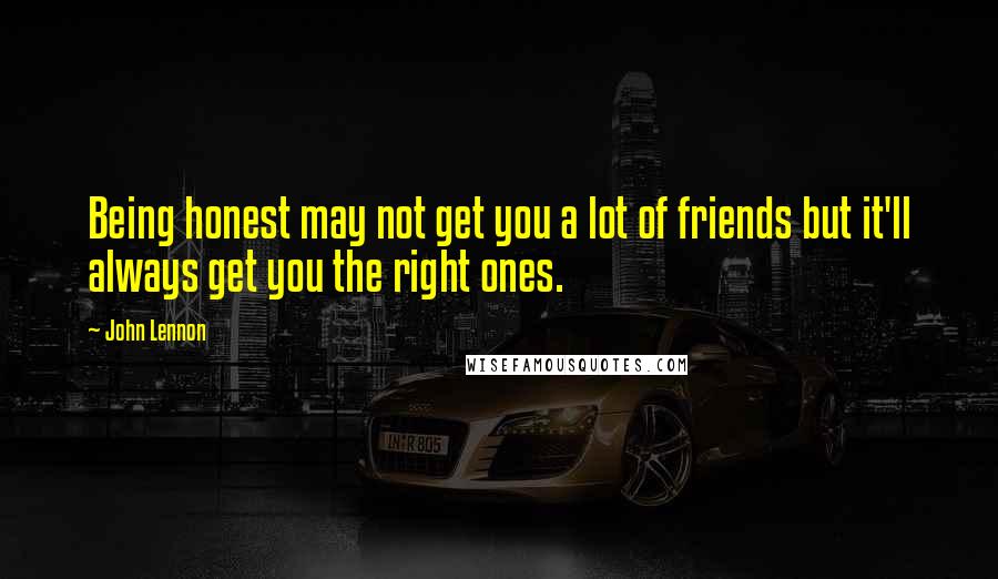 John Lennon Quotes: Being honest may not get you a lot of friends but it'll always get you the right ones.