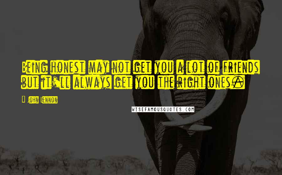 John Lennon Quotes: Being honest may not get you a lot of friends but it'll always get you the right ones.