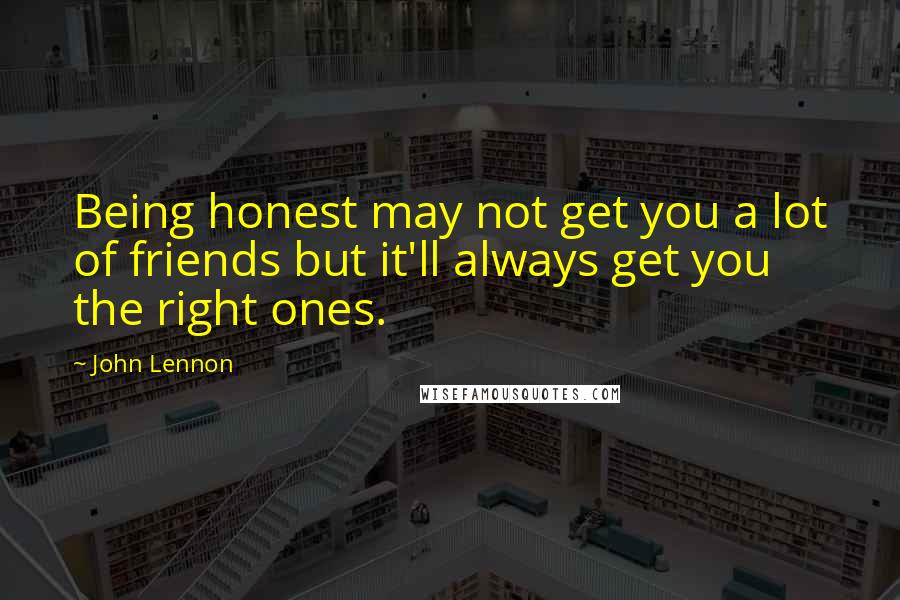 John Lennon Quotes: Being honest may not get you a lot of friends but it'll always get you the right ones.