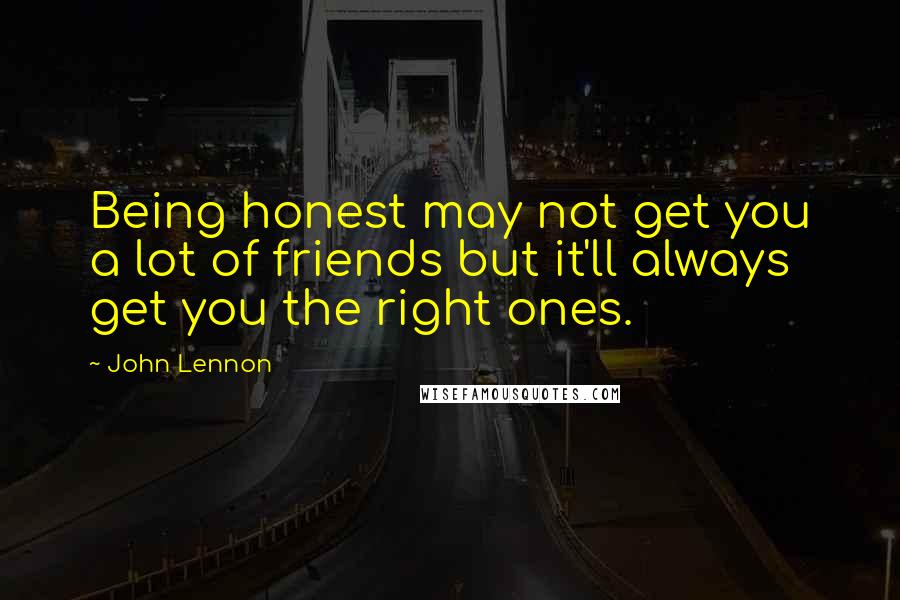 John Lennon Quotes: Being honest may not get you a lot of friends but it'll always get you the right ones.