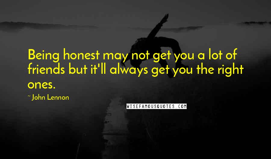 John Lennon Quotes: Being honest may not get you a lot of friends but it'll always get you the right ones.