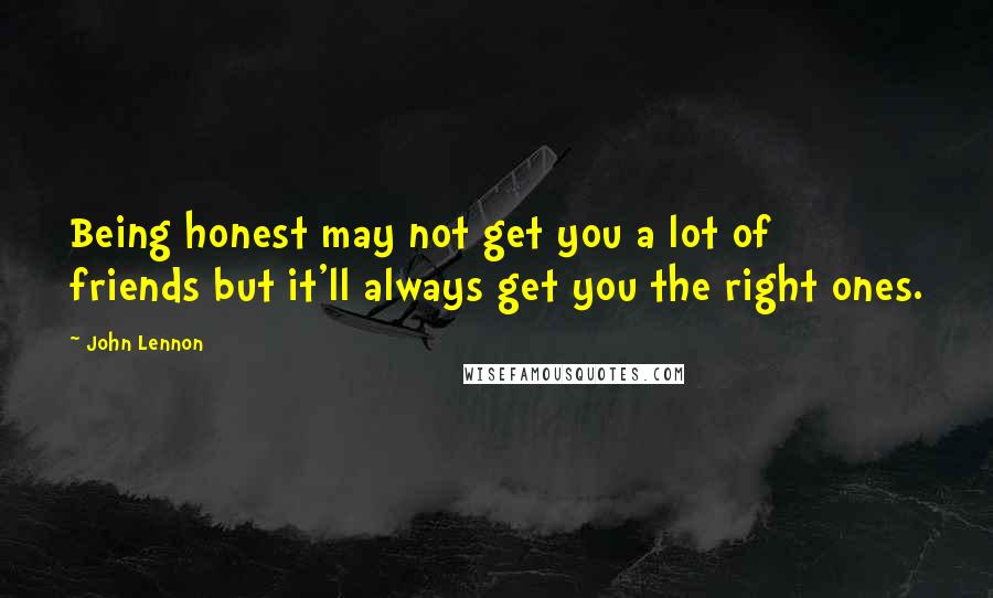 John Lennon Quotes: Being honest may not get you a lot of friends but it'll always get you the right ones.