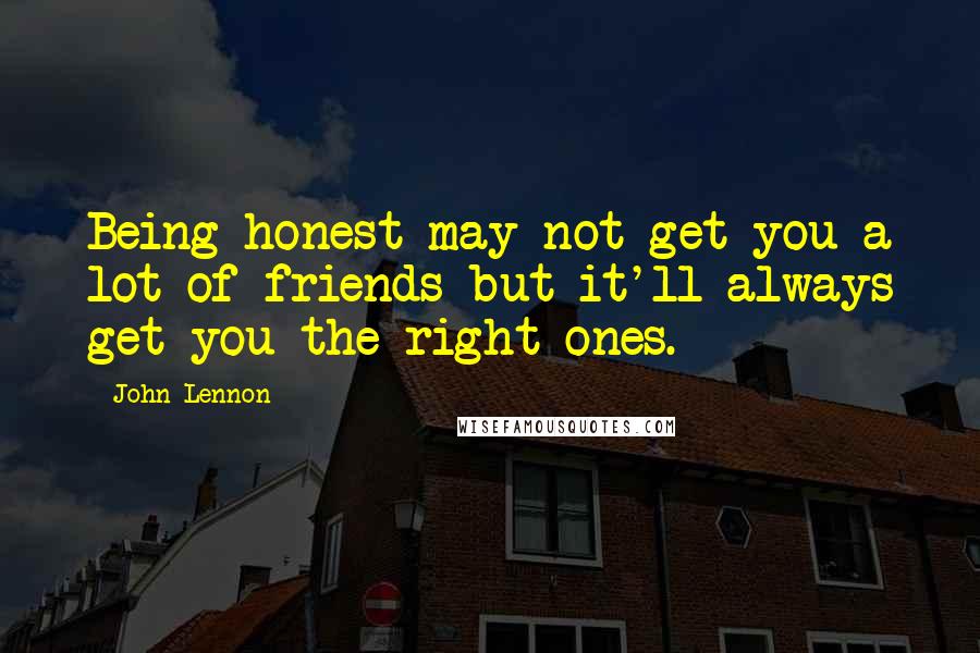 John Lennon Quotes: Being honest may not get you a lot of friends but it'll always get you the right ones.