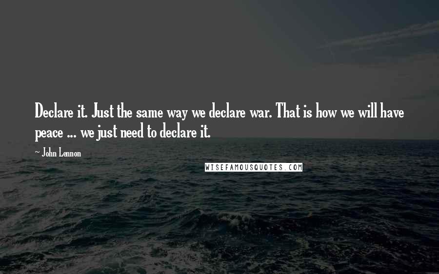 John Lennon Quotes: Declare it. Just the same way we declare war. That is how we will have peace ... we just need to declare it.