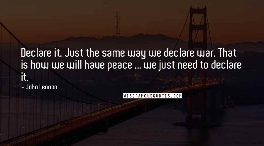 John Lennon Quotes: Declare it. Just the same way we declare war. That is how we will have peace ... we just need to declare it.